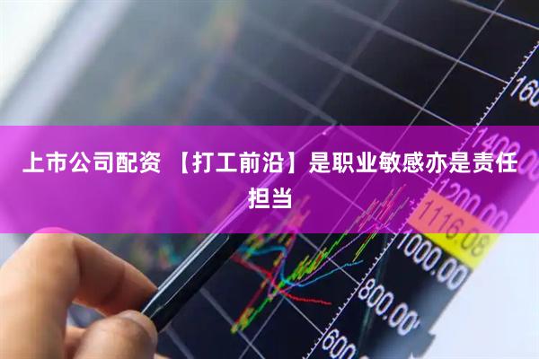 上市公司配资 【打工前沿】是职业敏感亦是责任担当