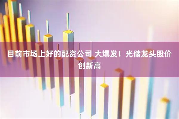 目前市场上好的配资公司 大爆发！光储龙头股价创新高