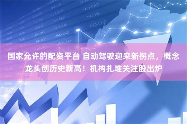 国家允许的配资平台 自动驾驶迎来新拐点，概念龙头创历史新高！机构扎堆关注股出炉