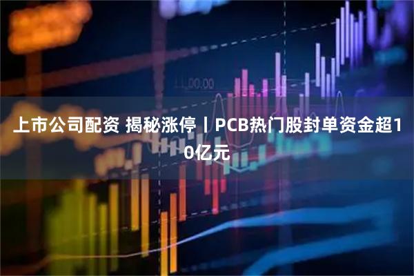 上市公司配资 揭秘涨停丨PCB热门股封单资金超10亿元