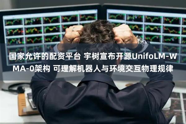 国家允许的配资平台 宇树宣布开源UnifoLM-WMA-0架构 可理解机器人与环境交互物理规律