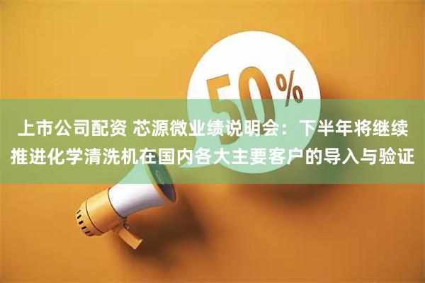 上市公司配资 芯源微业绩说明会：下半年将继续推进化学清洗机在国内各大主要客户的导入与验证