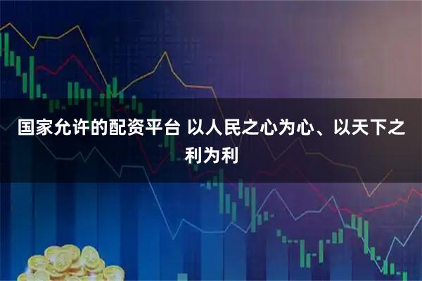 国家允许的配资平台 以人民之心为心、以天下之利为利