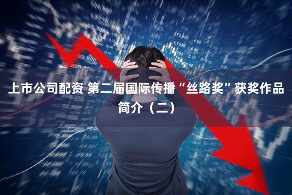 上市公司配资 第二届国际传播“丝路奖”获奖作品简介（二）