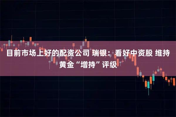 目前市场上好的配资公司 瑞银：看好中资股 维持黄金“增持”评级