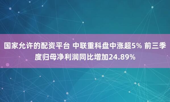 国家允许的配资平台 中联重科盘中涨超5% 前三季度归母净利润同比增加24.89%