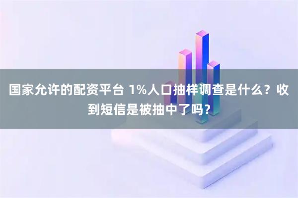 国家允许的配资平台 1%人口抽样调查是什么？收到短信是被抽中了吗？