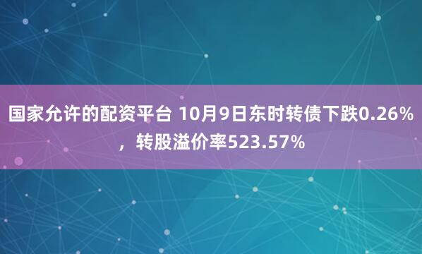 国家允许的配资平台 10月9日东时转债下跌0.26%，转股溢价率523.57%