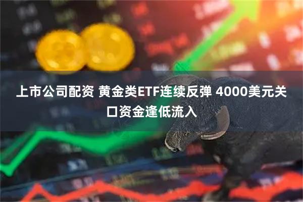 上市公司配资 黄金类ETF连续反弹 4000美元关口资金逢低流入