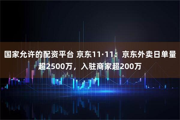 国家允许的配资平台 京东11·11：京东外卖日单量超2500万，入驻商家超200万