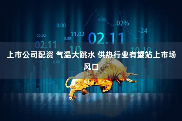 上市公司配资 气温大跳水 供热行业有望站上市场风口