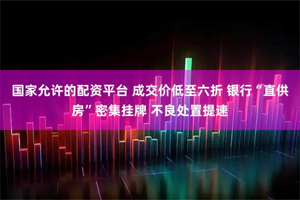 国家允许的配资平台 成交价低至六折 银行“直供房”密集挂牌 不良处置提速