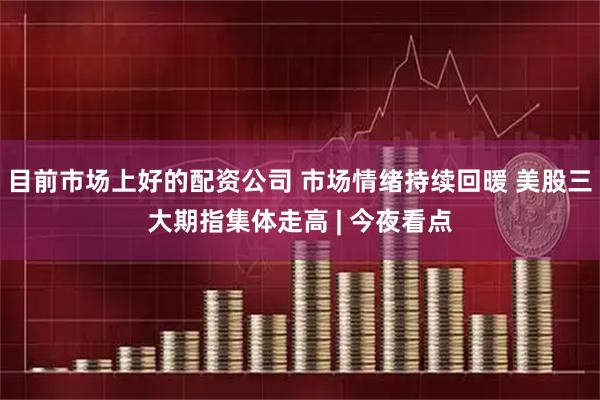 目前市场上好的配资公司 市场情绪持续回暖 美股三大期指集体走高 | 今夜看点