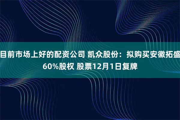 目前市场上好的配资公司 凯众股份：拟购买安徽拓盛60%股权 股票12月1日复牌