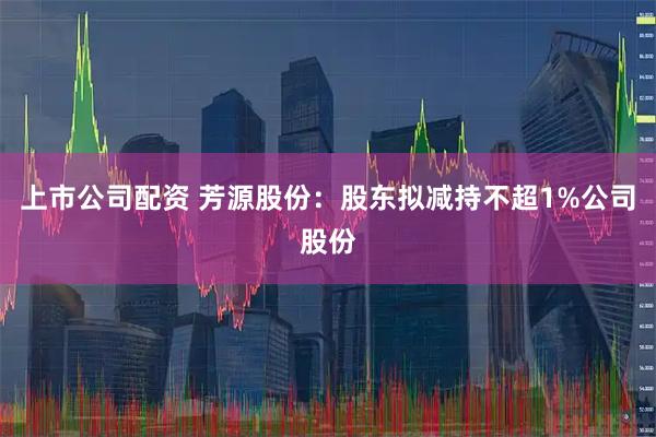 上市公司配资 芳源股份：股东拟减持不超1%公司股份