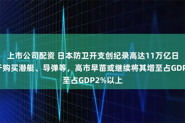 上市公司配资 日本防卫开支创纪录高达11万亿日元，用于购买潜艇、导弹等，高市早苗或继续将其增至占GDP2%以上