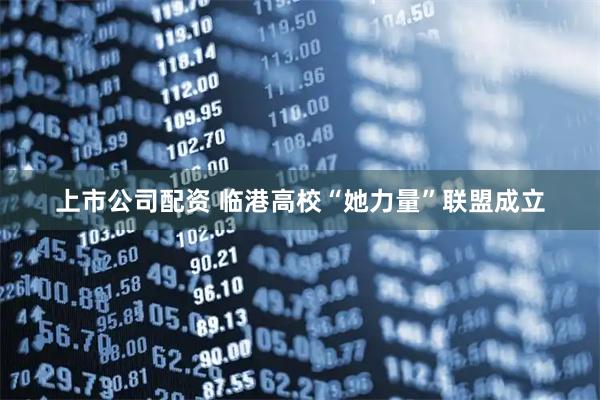 上市公司配资 临港高校“她力量”联盟成立