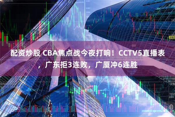 配资炒股 CBA焦点战今夜打响！CCTV5直播表，广东拒3连败，广厦冲6连胜