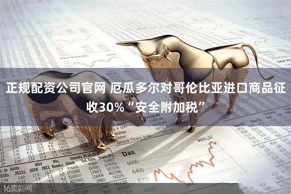 正规配资公司官网 厄瓜多尔对哥伦比亚进口商品征收30%“安全附加税”