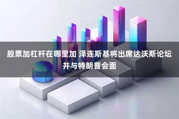 股票加杠杆在哪里加 泽连斯基将出席达沃斯论坛并与特朗普会面