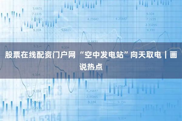 股票在线配资门户网 “空中发电站”向天取电｜画说热点