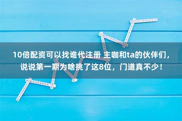 10倍配资可以找谁代注册 主咖和ta的伙伴们，说说第一期为啥挑了这8位，门道真不少！