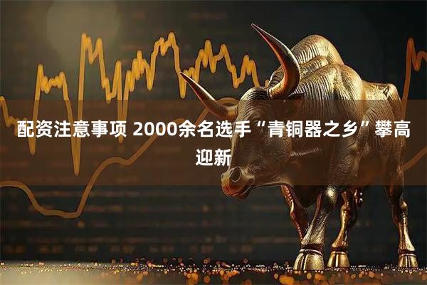 配资注意事项 2000余名选手“青铜器之乡”攀高迎新