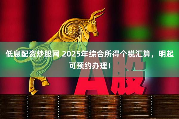 低息配资炒股网 2025年综合所得个税汇算，明起可预约办理！