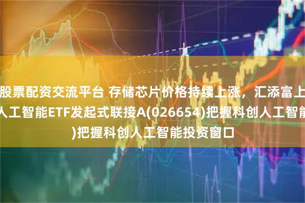 股票配资交流平台 存储芯片价格持续上涨，汇添富上证科创板人工智能ETF发起式联接A(026654)把握科创人工智能投资窗口