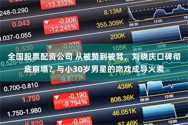 全国股票配资公司 从被赞到被骂，刘晓庆口碑彻底崩塌？与小30岁男星的吻戏成导火索