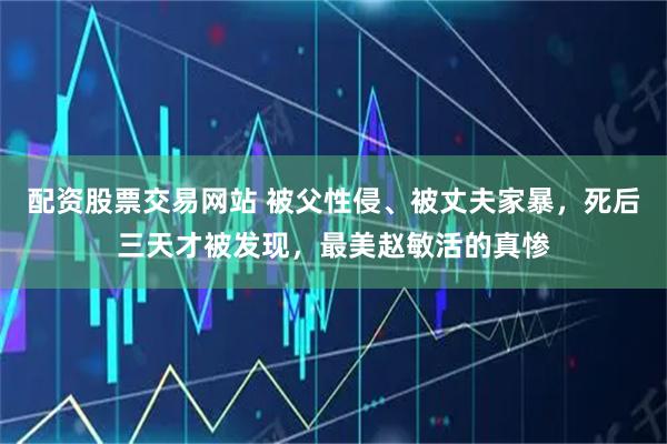 配资股票交易网站 被父性侵、被丈夫家暴，死后三天才被发现，最美赵敏活的真惨
