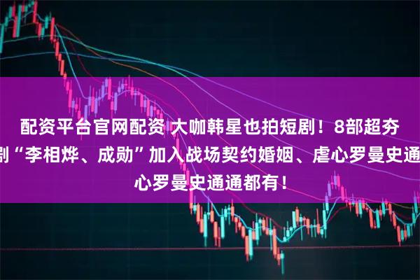 配资平台官网配资 大咖韩星也拍短剧!8部超夯韩国短剧“李相烨、成勋”加入战场契约婚姻、虐心罗曼史通通都有!