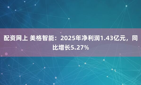 配资网上 美格智能:2025年净利润1.43亿元,同比增长5.27%