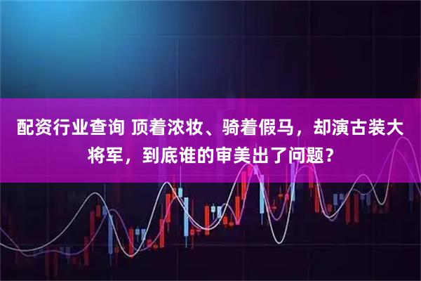 配资行业查询 顶着浓妆、骑着假马,却演古装大将军,到底谁的审美出了问题?