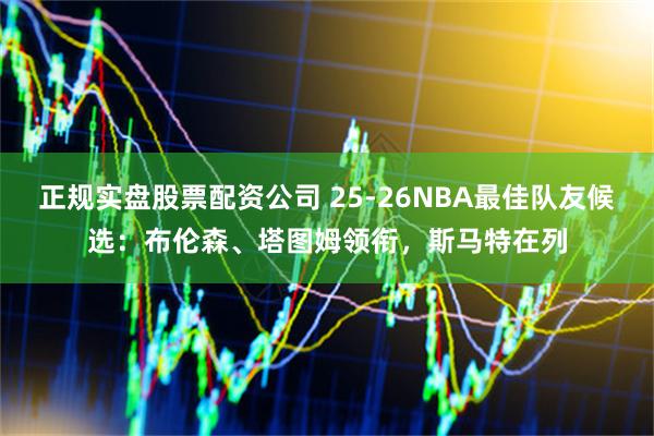 正规实盘股票配资公司 25-26NBA最佳队友候选：布伦森、塔图姆领衔，斯马特在列