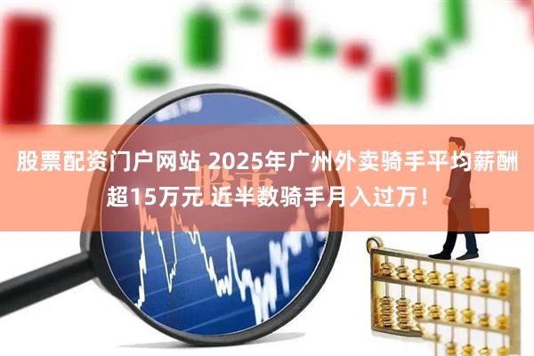 股票配资门户网站 2025年广州外卖骑手平均薪酬超15万元 近半数骑手月入过万！