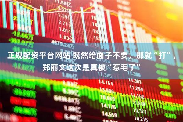 正规配资平台网站 既然给面子不要，那就“打”，郑丽文这次是真被“惹毛了”