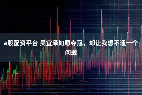 a股配资平台 吴宜泽如愿夺冠，却让我想不通一个问题