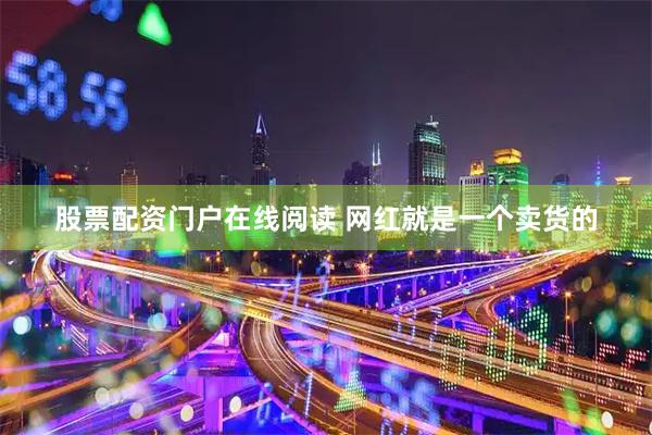 股票配资门户在线阅读 网红就是一个卖货的