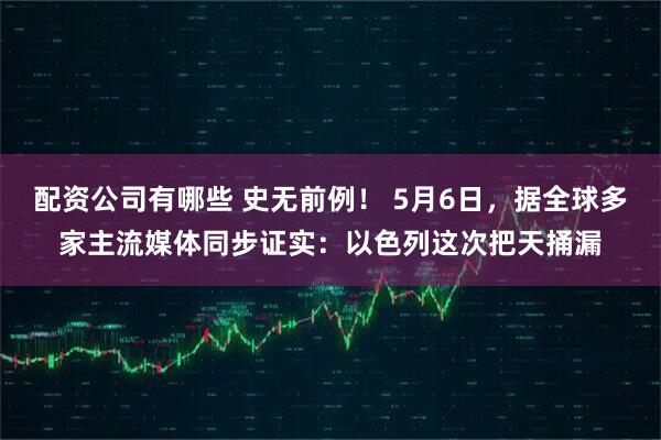 配资公司有哪些 史无前例！ 5月6日，据全球多家主流媒体同步证实：以色列这次把天捅漏