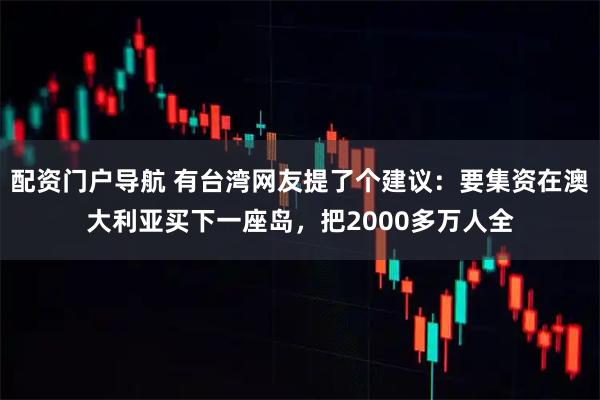 配资门户导航 有台湾网友提了个建议：要集资在澳大利亚买下一座岛，把2000多万人全