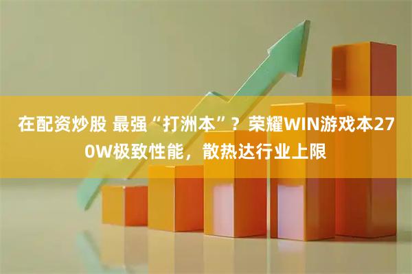 在配资炒股 最强“打洲本”？荣耀WIN游戏本270W极致性能，散热达行业上限