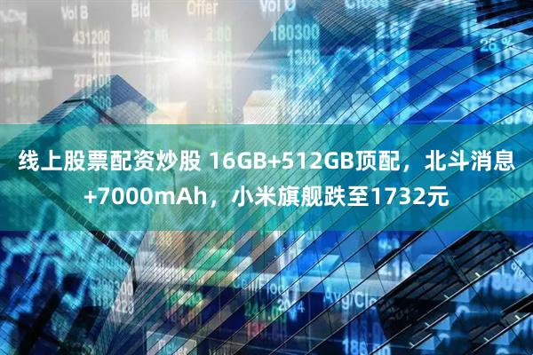 线上股票配资炒股 16GB+512GB顶配，北斗消息+7000mAh，小米旗舰跌至1732元