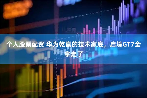个人股票配资 华为乾崑的技术家底，启境GT7全拿走了