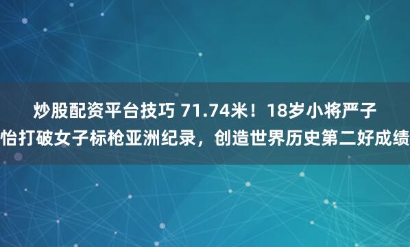 炒股配资平台技巧 71.74米!18岁小将严子怡打破女子标枪亚洲纪录,创造世界历史第二好成绩