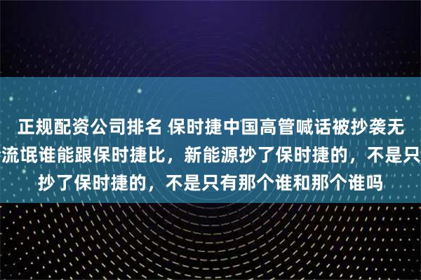 正规配资公司排名 保时捷中国高管喊话被抄袭无奈，罗永浩怒怼：论流氓谁能跟保时捷比，新能源抄了保时捷的，不是只有那个谁和那个谁吗
