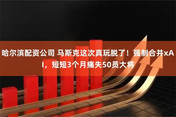 哈尔滨配资公司 马斯克这次真玩脱了!强制合并xAI,短短3个月痛失50员大将