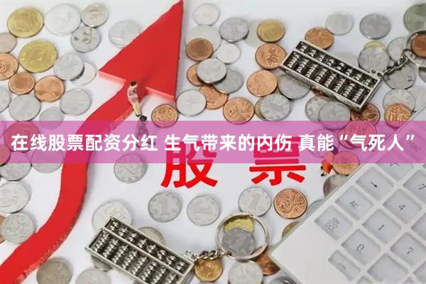 在线股票配资分红 生气带来的内伤 真能“气死人”