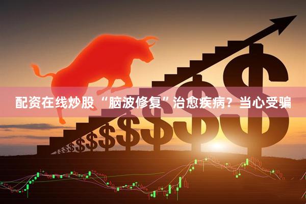 配资在线炒股 “脑波修复”治愈疾病？当心受骗
