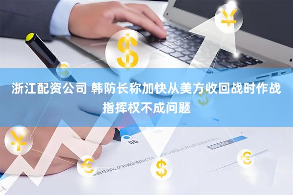 浙江配资公司 韩防长称加快从美方收回战时作战指挥权不成问题